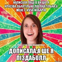 написала паці в вк шо я красіва,обаятільна,півлікатільна,у мене є куча йобарів дописала:а ше я піздаболл