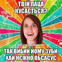 Твій паца кусається? Так вибий йому зуби, хай нєжно обсасує