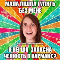 мала пішла гулять без мене В неї шо, запасна челюсть в карманє?