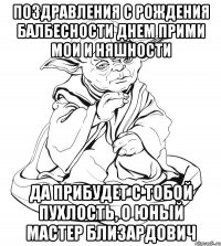 ПОЗДРАВЛЕНИЯ С РОЖДЕНИЯ БАЛБЕСНОСТИ ДНЕМ ПРИМИ МОИ И НЯШНОСТИ ДА ПРИБУДЕТ С ТОБОЙ ПУХЛОСТЬ, О ЮНЫЙ МАСТЕР БЛИЗАРДОВИЧ