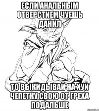 Если анальным отверстием чуешь Данил То выкидывай на хуй чепетку свою от греха подальше