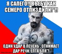 Я Сапего!! Въебу как семеро отпиздили!"!! Один удар в печень , отнимает дар речи. Епта бля"!