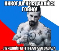 Никогда не сдавайся говно! Я лучший!ГАГГГГГГААГАГАГЗАЗАЗА