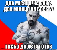 Два місяця, на бокс, два місяця на борьбу і всьо до лєта готов