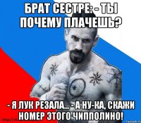 Брат сестре: - Ты почему плачешь? - Я лук резала... - А ну-ка, скажи номер этого Чипполино!