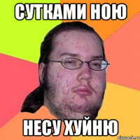 сутками ною несу хуйню