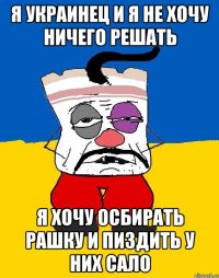 я украинец и я не хочу ничего решать я хочу осбирать рашку и пиздить у них сало