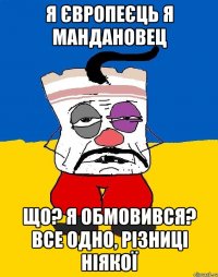 я європеєць я маНдановец що? я обмовився? все одно, різниці ніякої