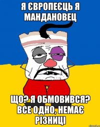 я європеєць я маНдановец що? я обмовився? все одно, немає різниці