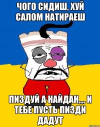 Чого сидиш, хуй салом натираеш пиздуй а найдан,,,, и тебе пусть пизди дадут