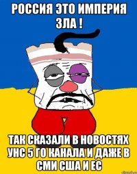 Россия это империя зла ! Так сказали в новостях УНС 5 го канала и даже в СМИ США и ЕС