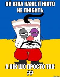 Ой віка каже її ніхто не любить а нік шо просто так ??