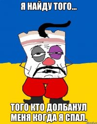 я найду того... того кто долбанул меня когда я спал.