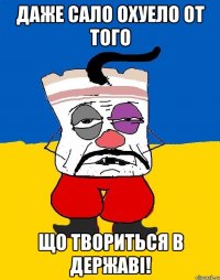 Даже сало охуело от того що твориться в державі!