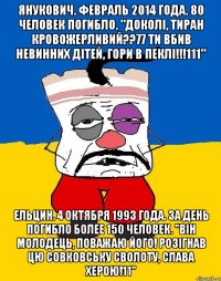 Янукович. Февраль 2014 года. 80 человек погибло. "Доколi, тиран кровожерливий??77 Ти вбив невинних дітей, гори в пеклі!!!111" Ельцин. 4 октября 1993 года. За день погибло более 150 человек. "Він молодець, поважаю його! Розігнав цю совковську сволоту, слава Херою!11"