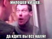 милошев-хуешев... да идите вы все НАХУЙ!