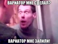 Вариатор мне сделал? Вариатор мне запили!