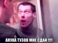  АНУКА ТУЗОВ МНЕ СДАЙ !!!!