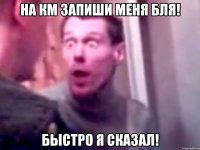 на км запиши меня бля! быстро я сказал!