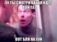 Ух ты смотри какая идет вон та Вот бля на хуй