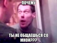 ПОЧЕМУ ТЫ НЕ ОБЩАЕШЬСЯ СО МНОЙ???