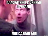 ПЛАСКАТИЖИ С СИНИМИ РУЧКАМИ МНЕ СДЕЛАЛ БЛЯ