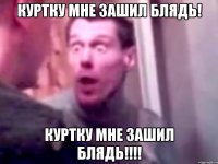 Куртку мне зашил блядь! КУРТКУ МНЕ ЗАШИЛ БЛЯДЬ!!!!