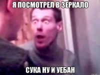 Я Посмотрел в зеркало сука ну и уебан