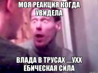 Моя реакция когда увидела Влада в трусах ....ухх ебическая сила