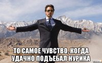  ТО самое чувство, когда удачно подъебал НУРИКА