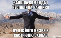 Зайшла комєнда і неспалила чайник!! ну я ж його не зря в кастрюлю сховав