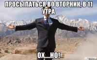 Просыпаться во вторник, в 11 утра Ох....но!