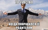 То чувство когда понравился её родителям