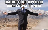 наконец то они перестали писать мемы про меня 