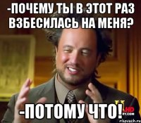 -Почему ты в этот раз взбесилась на меня? -Потому что!