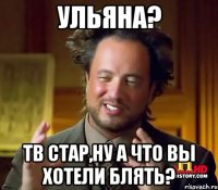 Ульяна? Тв стар,ну а что вы хотели блять?