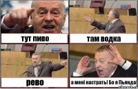 тут пиво там водка рево а мені настрать! Бо я Пьянда!