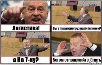 Логистика! Вы отправили груз на Антипинск? а На 7-ку? Бегом отправляйте, блять