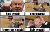 Його купуй! І його купуй! І того теж купуй! Всіх купуй!!!