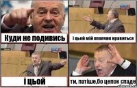 Куди не подивись і цьой мій хлопчик нравиться і цьой ти, патіше,бо цепок спаде