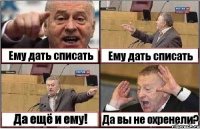 Ему дать списать Ему дать списать Да ещё и ему! Да вы не охренели?