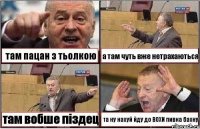 там пацан з тьолкою а там чуть вже нетрахаються там вобше піздец та ну нахуй йду до ВОХИ пивка бахну