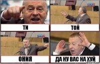 ТИ ТОЙ ОНИЯ ДА НУ ВАС НА ХУЙ