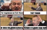 Тот подписан на Trol• iFace тот тоже и она подписалась блин я один как нуб