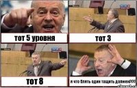 тот 5 уровня тот 3 тот 8 я что блять один тащить должен???