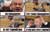 он придурок тот тоже придурок и тот такой же а ну вас все такие!