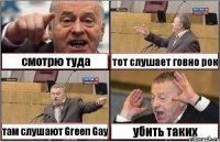 смотрю туда тот слушает говно рок там слушают Green Gay убить таких