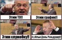 Этим ТЗ!! Этим график!! Этим служебку!! А у Ильи День Рождения!!!