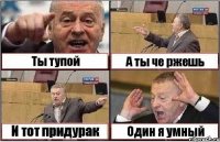 Ты тупой А ты че ржешь И тот придурак Один я умный