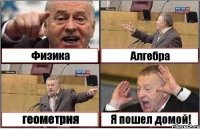 Физика Алгебра геометрия Я пошел домой!